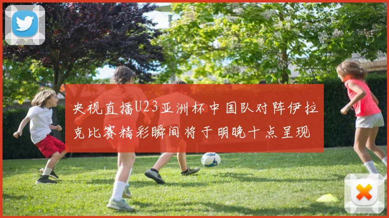 央视直播U23亚洲杯中国队对阵伊拉克比赛精彩瞬间将于明晚十点呈现