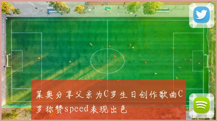 莱奥分享父亲为C罗生日创作歌曲C罗称赞speed表现出色