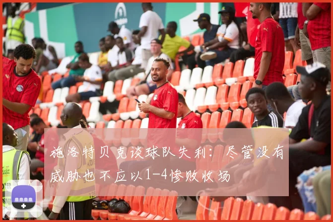 施洛特贝克谈球队失利：尽管没有威胁也不应以1-4惨败收场
