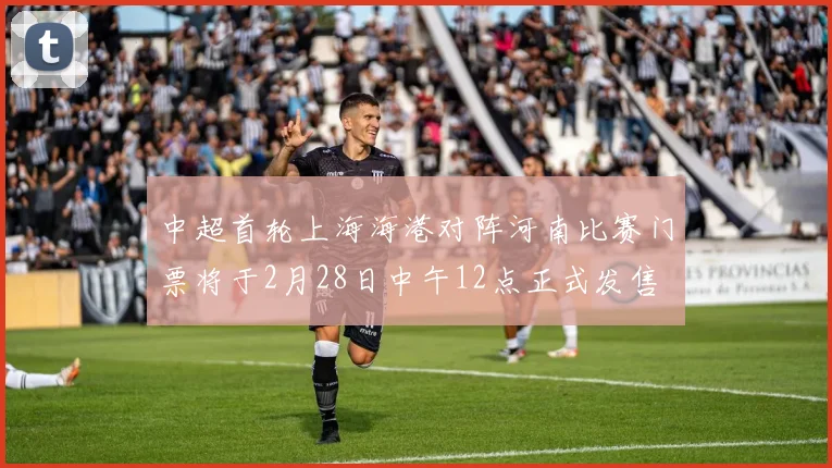 中超首轮上海海港对阵河南比赛门票将于2月28日中午12点正式发售