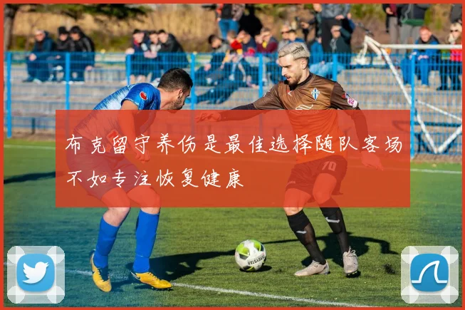 布克留守养伤是最佳选择随队客场不如专注恢复健康