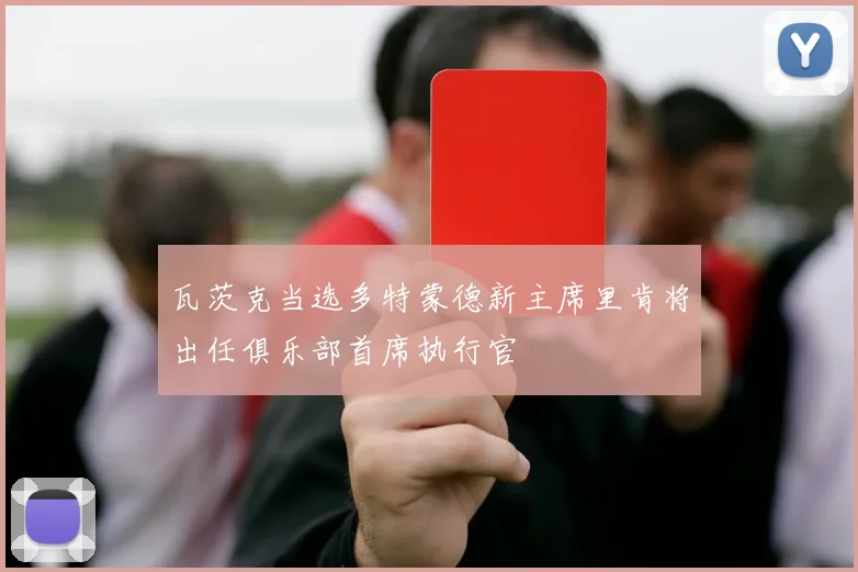 瓦茨克当选多特蒙德新主席里肯将出任俱乐部首席执行官