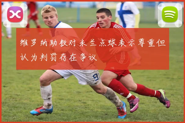 维罗纳助教对米兰点球表示尊重但认为判罚存在争议
