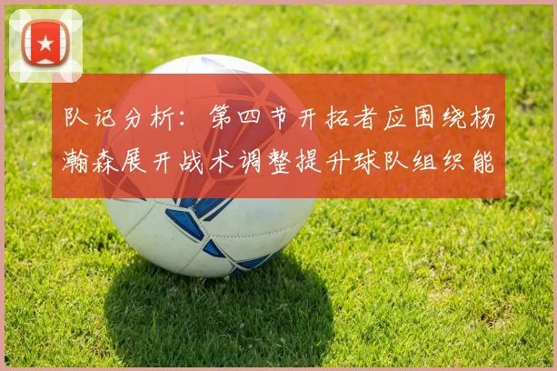 队记分析：第四节开拓者应围绕杨瀚森展开战术调整提升球队组织能力