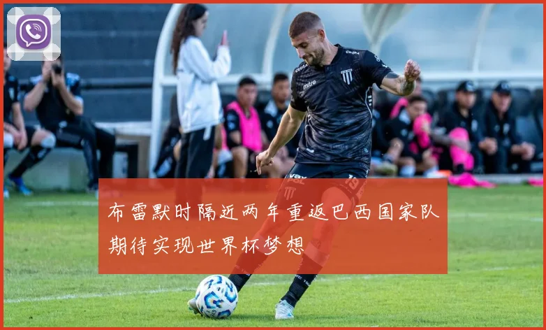 布雷默时隔近两年重返巴西国家队期待实现世界杯梦想