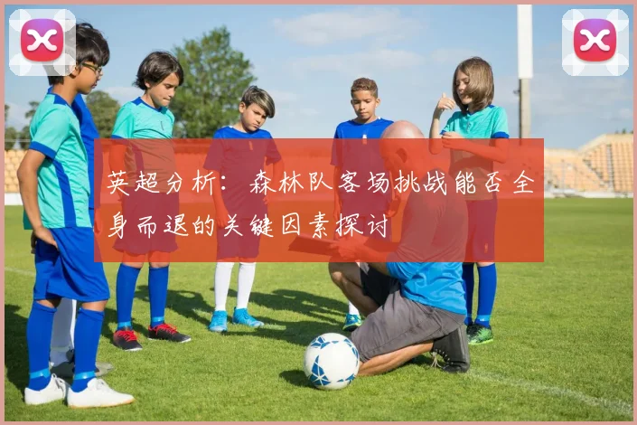 英超分析：森林队客场挑战能否全身而退的关键因素探讨
