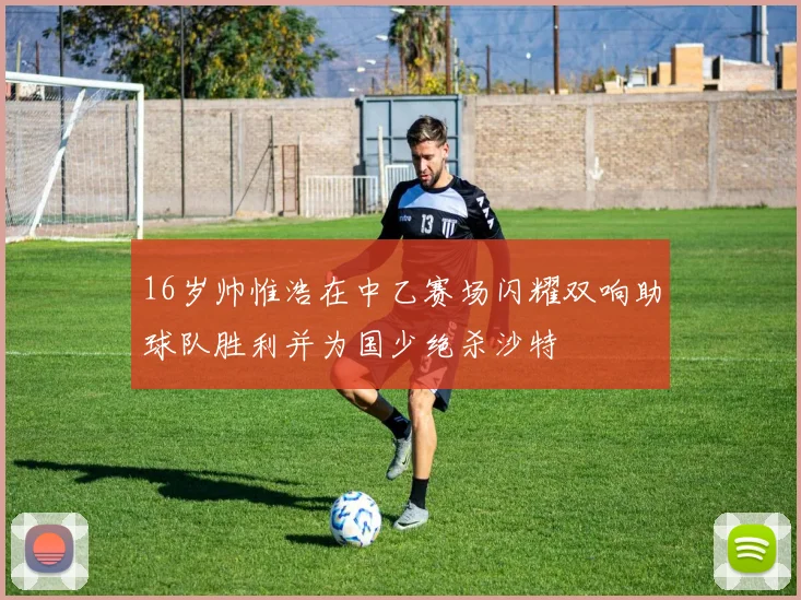 16岁帅惟浩在中乙赛场闪耀双响助球队胜利并为国少绝杀沙特