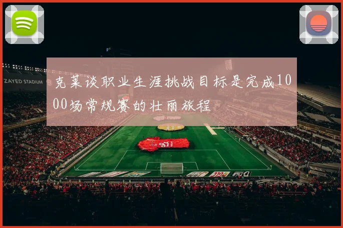 克莱谈职业生涯挑战目标是完成1000场常规赛的壮丽旅程