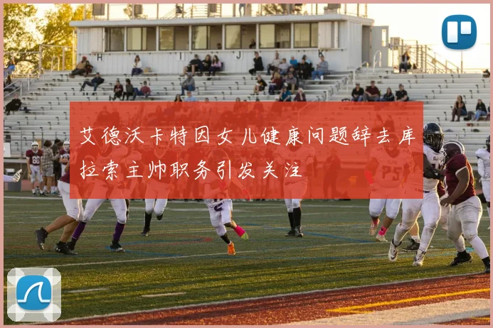 艾德沃卡特因女儿健康问题辞去库拉索主帅职务引发关注