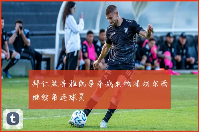 拜仁放弃雅凯争夺战利物浦切尔西继续角逐球员