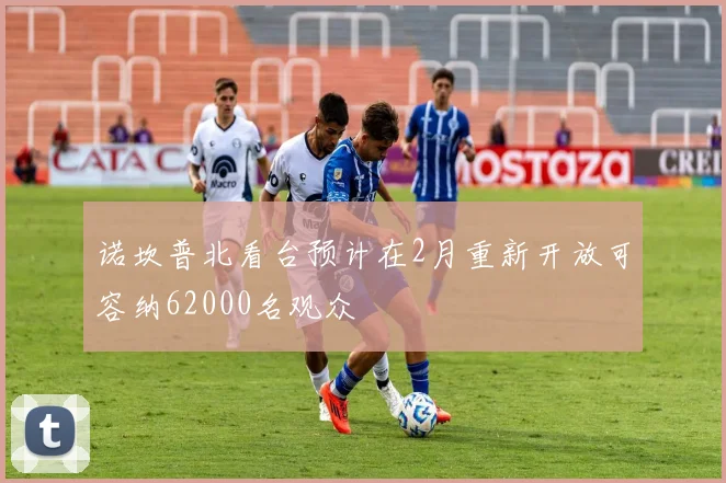 诺坎普北看台预计在2月重新开放可容纳62000名观众