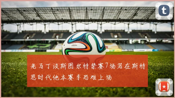 老马丁谈斯图尔特禁赛7场若在斯特恩时代他本赛季恐难上场