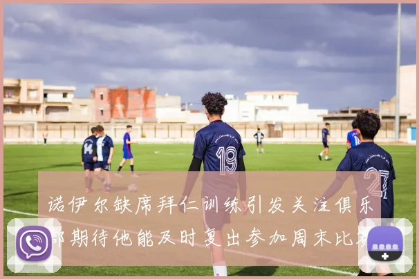 诺伊尔缺席拜仁训练引发关注俱乐部期待他能及时复出参加周末比赛