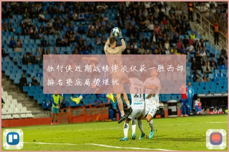 独行侠近期战绩惨淡仅获一胜西部排名垫底局势堪忧