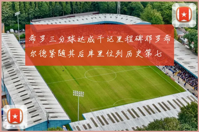 希罗三分球达成千记里程碑邓罗希尔德紧随其后库里位列历史第七