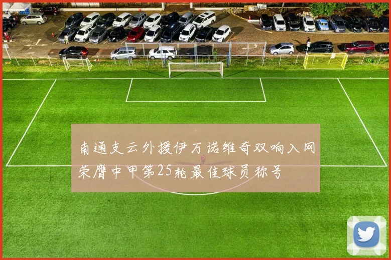 南通支云外援伊万诺维奇双响入网荣膺中甲第25轮最佳球员称号