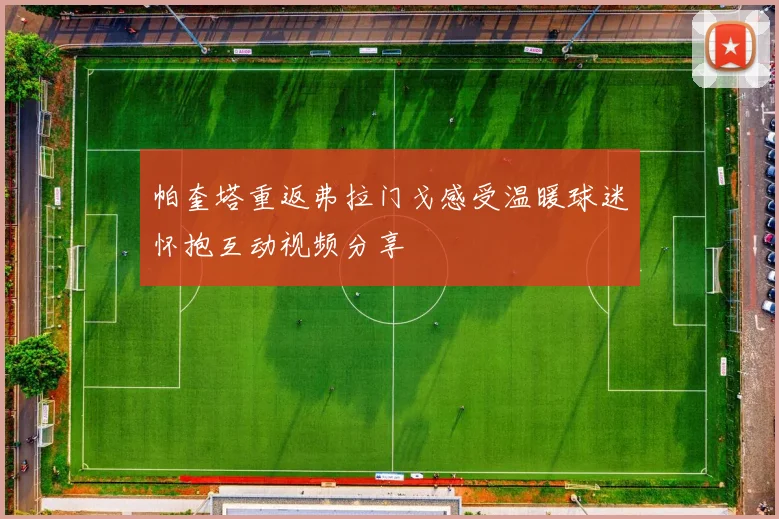 帕奎塔重返弗拉门戈感受温暖球迷怀抱互动视频分享