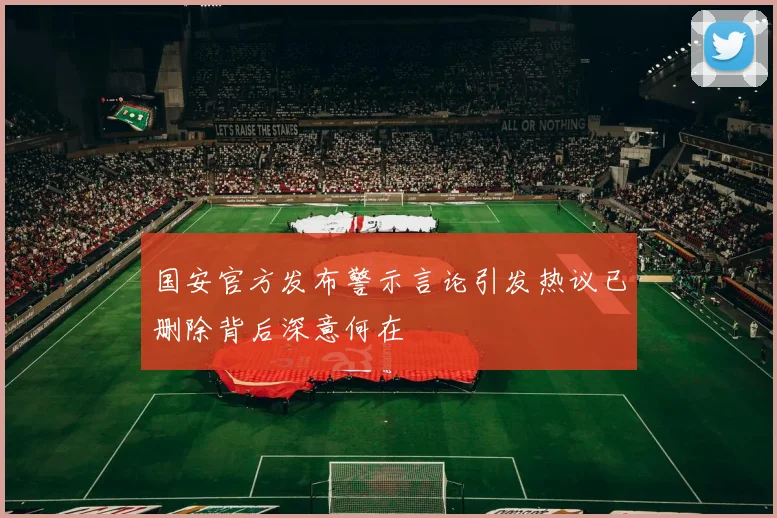 国安官方发布警示言论引发热议已删除背后深意何在