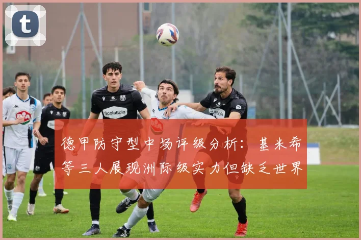 德甲防守型中场评级分析：基米希等三人展现洲际级实力但缺乏世界级球员