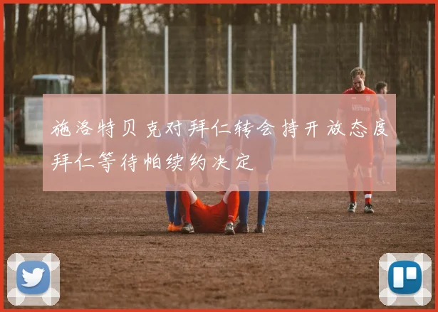施洛特贝克对拜仁转会持开放态度拜仁等待帕续约决定