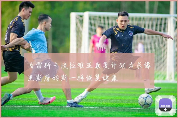 马雷斯卡谈拉维亚康复计划力求像里斯詹姆斯一样恢复健康