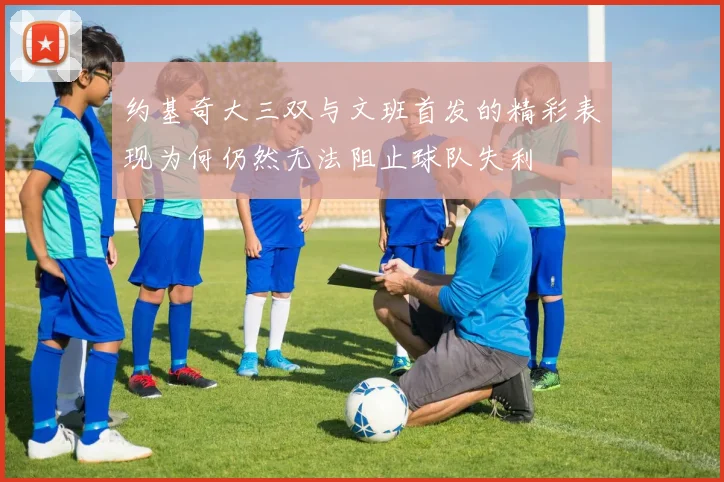 约基奇大三双与文班首发的精彩表现为何仍然无法阻止球队失利