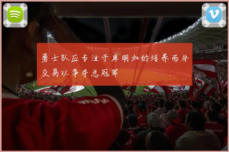 勇士队应专注于库明加的培养而非交易以争夺总冠军