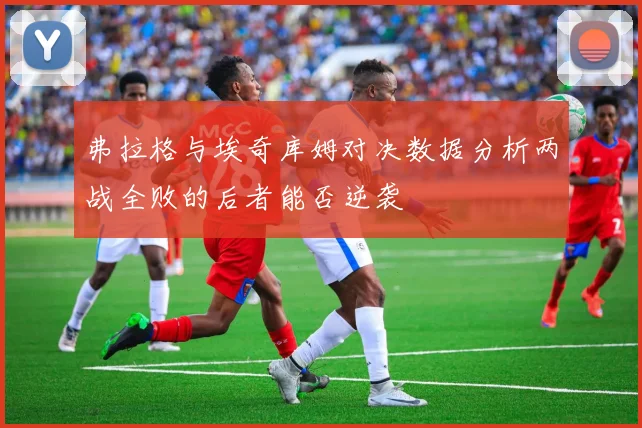 弗拉格与埃奇库姆对决数据分析两战全败的后者能否逆袭