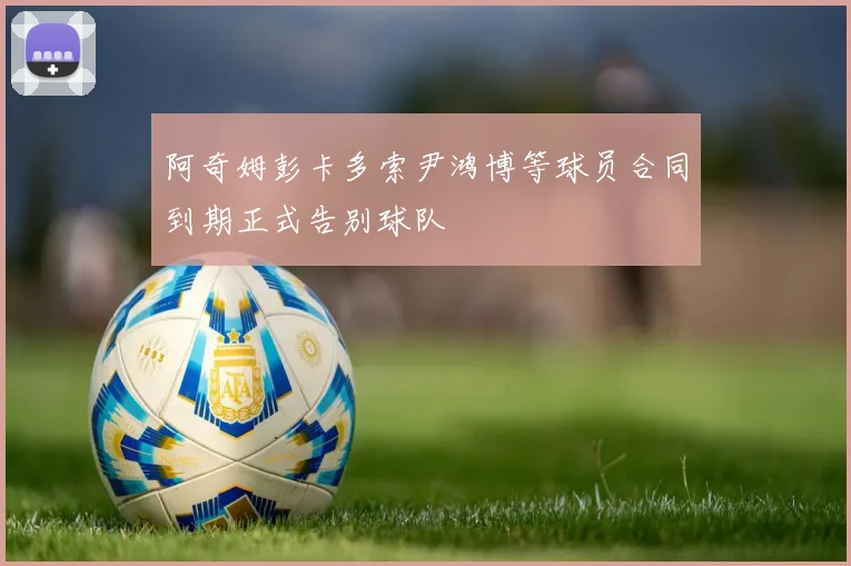 阿奇姆彭卡多索尹鸿博等球员合同到期正式告别球队