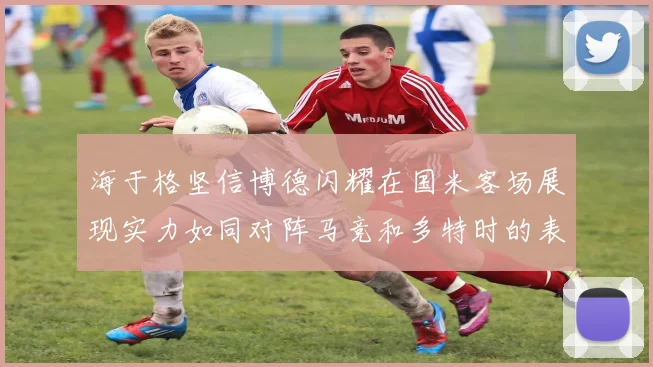 海于格坚信博德闪耀在国米客场展现实力如同对阵马竞和多特时的表现