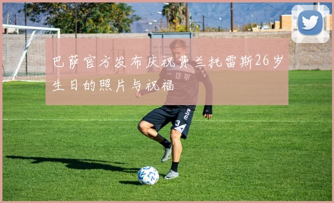 巴萨官方发布庆祝费兰托雷斯26岁生日的照片与祝福