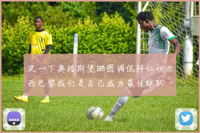 皮一下奥格斯堡晒图调侃拜仁切尔西巴黎我们是否已成为最佳球队