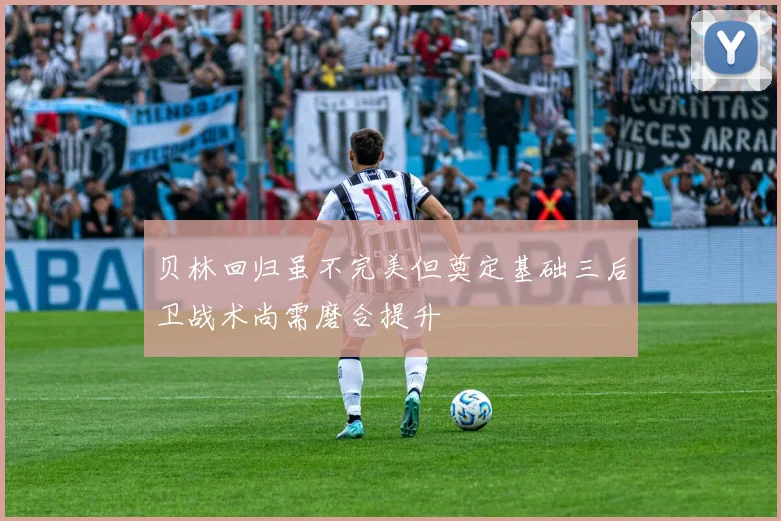 贝林回归虽不完美但奠定基础三后卫战术尚需磨合提升