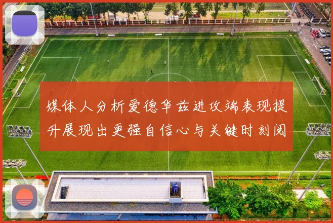媒体人分析爱德华兹进攻端表现提升展现出更强自信心与关键时刻阅读能力