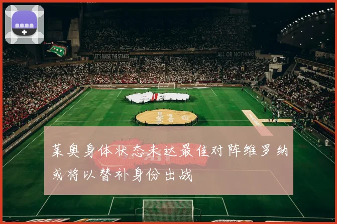 莱奥身体状态未达最佳对阵维罗纳或将以替补身份出战