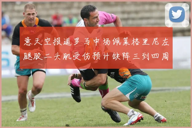 意天空报道罗马中场佩莱格里尼左腿股二头肌受伤预计缺阵三到四周