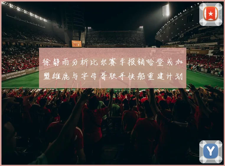 徐静雨分析比尔赛季报销哈登或加盟雄鹿与字母哥联手快船重建计划全面启动