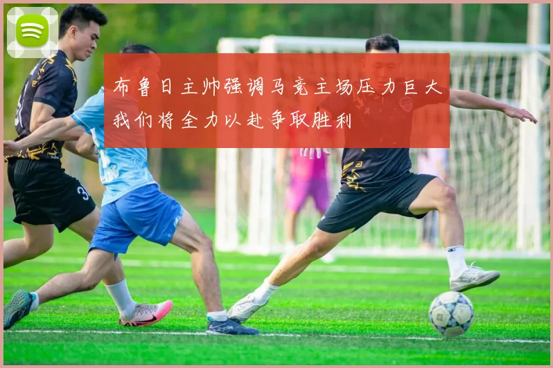 布鲁日主帅强调马竞主场压力巨大我们将全力以赴争取胜利