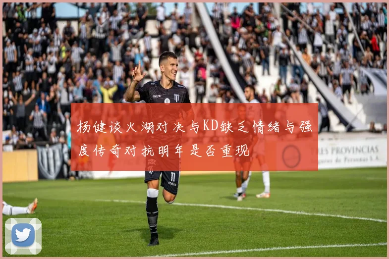 杨健谈火湖对决与KD缺乏情绪与强度传奇对抗明年是否重现