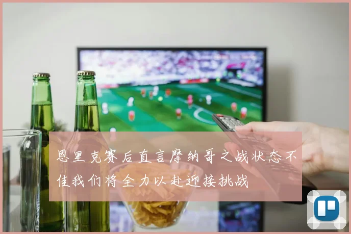 恩里克赛后直言摩纳哥之战状态不佳我们将全力以赴迎接挑战
