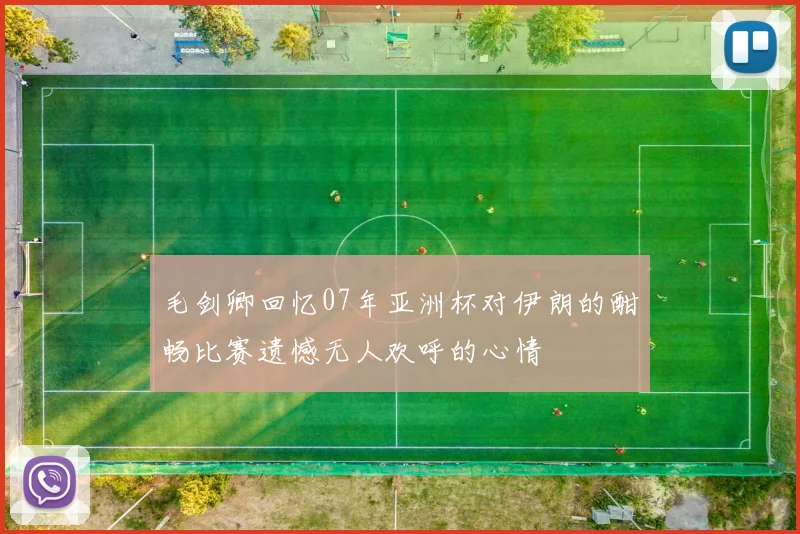毛剑卿回忆07年亚洲杯对伊朗的酣畅比赛遗憾无人欢呼的心情