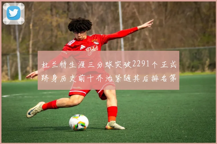 杜兰特生涯三分球突破2291个正式跻身历史前十乔治紧随其后排名第九