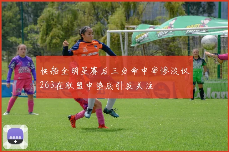 快船全明星赛后三分命中率惨淡仅263在联盟中垫底引发关注