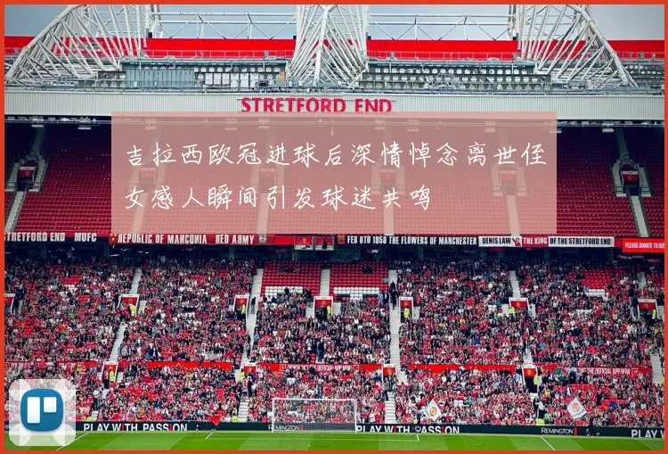 吉拉西欧冠进球后深情悼念离世侄女感人瞬间引发球迷共鸣