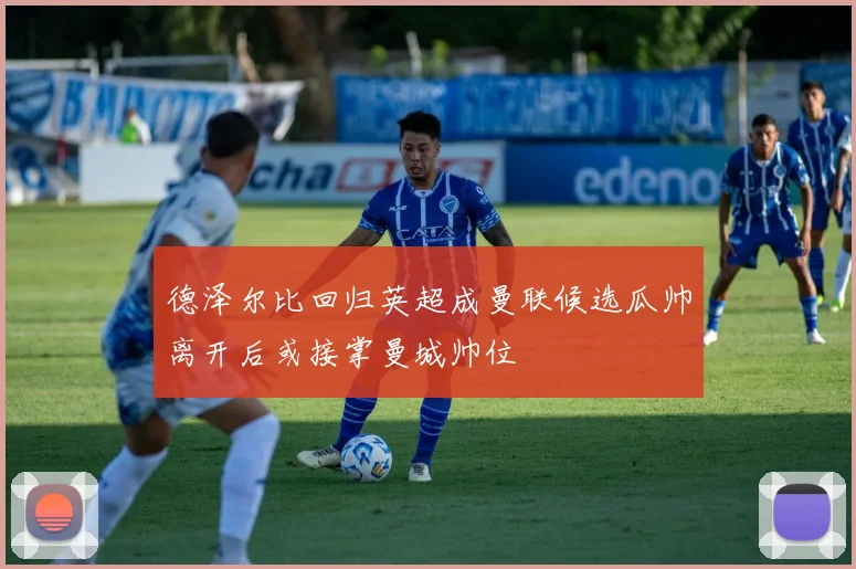 德泽尔比回归英超成曼联候选瓜帅离开后或接掌曼城帅位