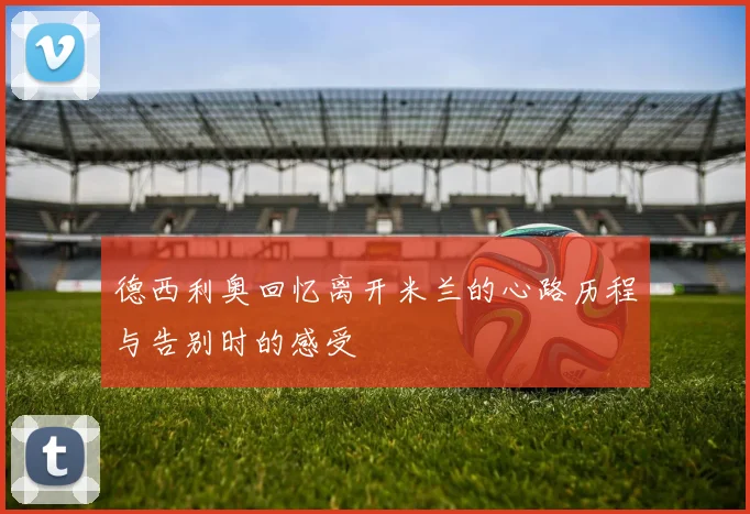 德西利奥回忆离开米兰的心路历程与告别时的感受