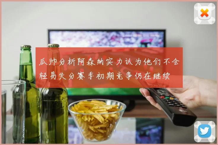 瓜帅分析阿森纳实力认为他们不会轻易失分赛季初期竞争仍在继续