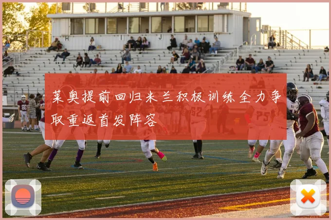 莱奥提前回归米兰积极训练全力争取重返首发阵容