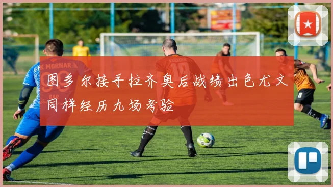 图多尔接手拉齐奥后战绩出色尤文同样经历九场考验
