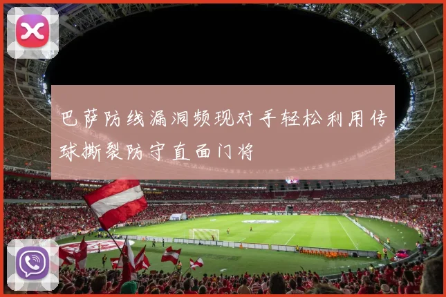 巴萨防线漏洞频现对手轻松利用传球撕裂防守直面门将